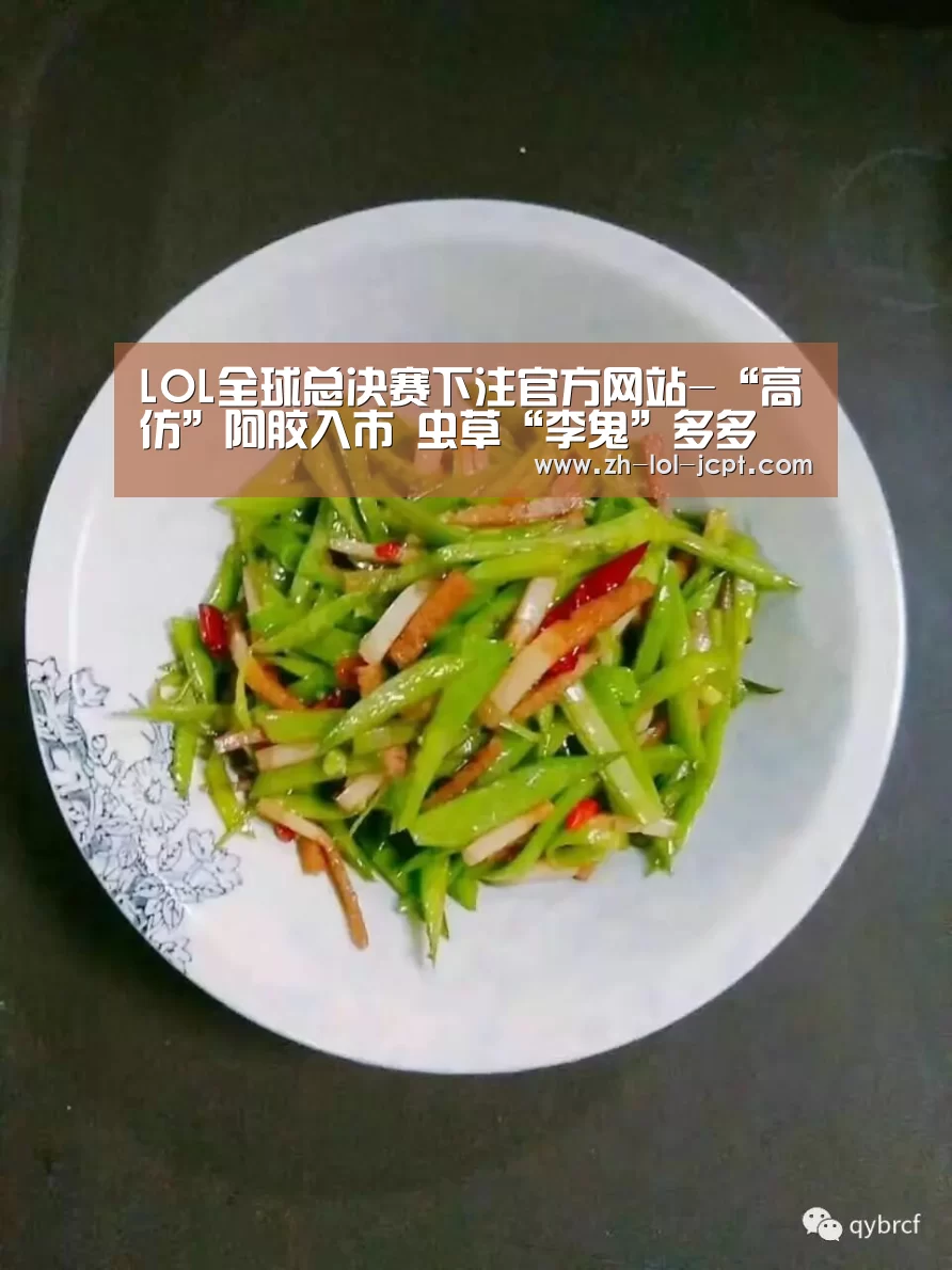 LOL全球总决赛下注官方网站-“高仿”阿胶入市 虫草“李鬼”多多(图1) LOL全球总决赛下注官方网站