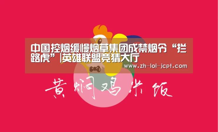 中国控烟缓慢烟草集团成禁烟令“拦路虎”|英雄联盟竞猜大厅 (图3) LOL全球总决赛下注官方网站