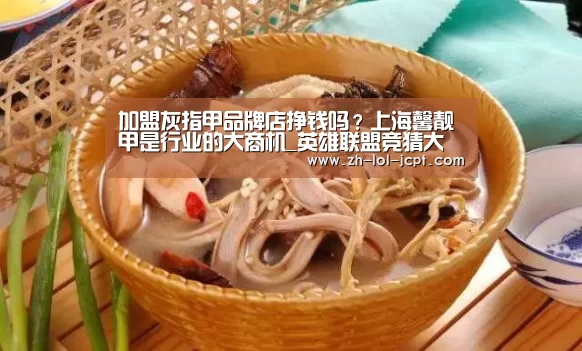 加盟灰指甲品牌店挣钱吗?上海馨靓甲是行业的大商机_英雄联盟竞猜大厅 (图1) 英雄联盟竞猜大厅